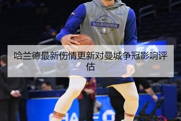 哈兰德最新伤情更新对曼城争冠影响评估